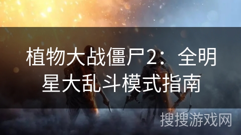 植物大战僵尸2：全明星大乱斗模式指南