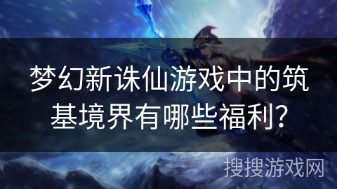 梦幻新诛仙游戏中的筑基境界有哪些福利？