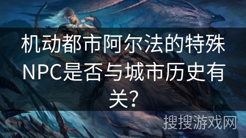 机动都市阿尔法的特殊NPC是否与城市历史有关？