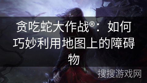 贪吃蛇大作战®：如何巧妙利用地图上的障碍物