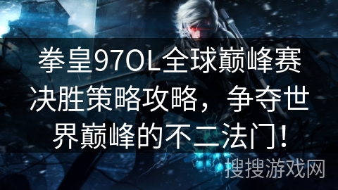 拳皇97OL全球巅峰赛决胜策略攻略,争夺世界巅峰的不二法门! 拳皇97OL全球巅峰赛决胜策略攻略,争夺世界巅峰的不二法门!