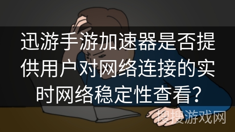 迅游手游加速器是否提供用户对网络连接的实时网络稳定性查看？