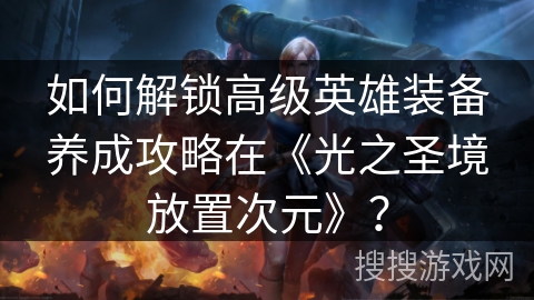 如何解锁高级英雄装备养成攻略在《光之圣境放置次元》？