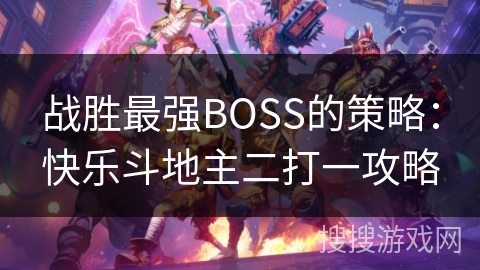 战胜最强BOSS的策略:快乐斗地主二打一攻略 战胜最强BOSS的策略:快乐斗地主二打一攻略