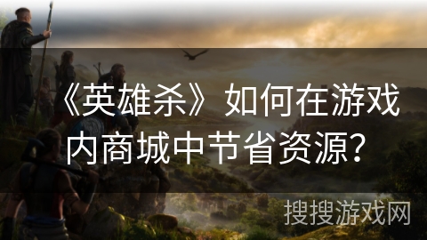 《英雄杀》如何在游戏内商城中节省资源？