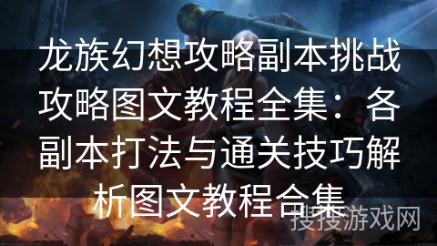 龙族幻想攻略副本挑战攻略图文教程全集：各副本打法与通关技巧解析图文教程合集
