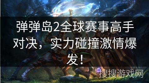 弹弹岛2全球赛事高手对决，实力碰撞激情爆发！