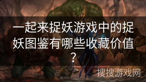 一起来捉妖游戏中的捉妖图鉴有哪些收藏价值？