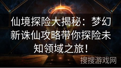 仙境探险大揭秘：梦幻新诛仙攻略带你探险未知领域之旅！
