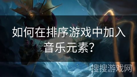 如何在排序游戏中加入音乐元素？