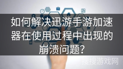 如何解决迅游手游加速器在使用过程中出现的崩溃问题？