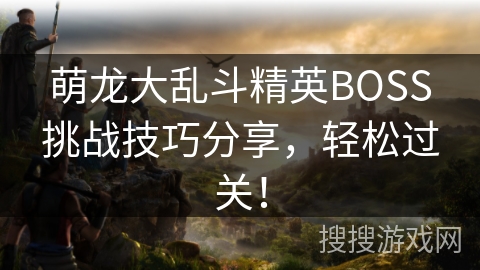 萌龙大乱斗精英BOSS挑战技巧分享，轻松过关！