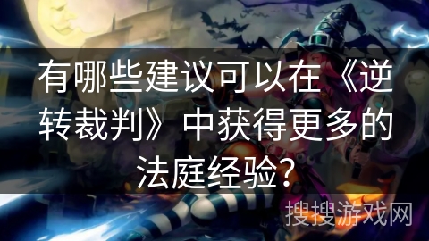 有哪些建议可以在《逆转裁判》中获得更多的法庭经验？