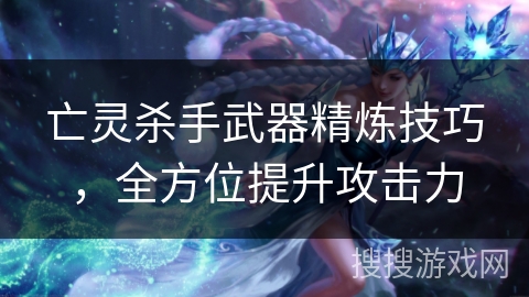 亡灵杀手武器精炼技巧，全方位提升攻击力