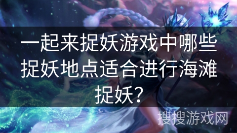 一起来捉妖游戏中哪些捉妖地点适合进行海滩捉妖? 一起来捉妖游戏中哪些捉妖地点适合进行海滩捉妖?