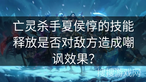 亡灵杀手夏侯惇的技能释放是否对敌方造成嘲讽效果？