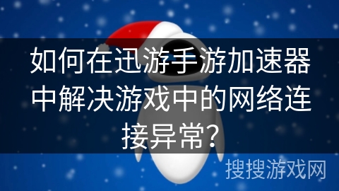 如何在迅游手游加速器中解决游戏中的网络连接异常? 如何在迅游手游加速器中解决游戏中的网络连接异常?