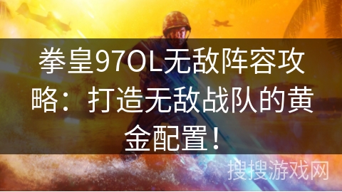 拳皇97OL无敌阵容攻略：打造无敌战队的黄金配置！