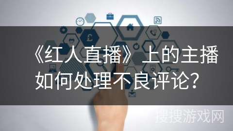 《红人直播》上的主播如何处理不良评论？