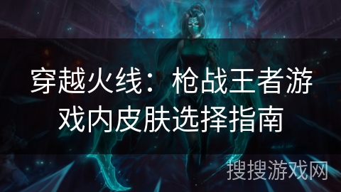 穿越火线：枪战王者游戏内皮肤选择指南