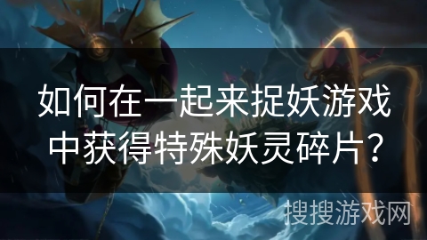 如何在一起来捉妖游戏中获得特殊妖灵碎片？
