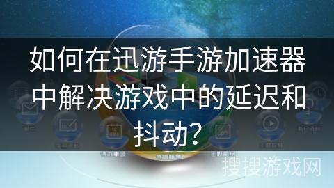 如何在迅游手游加速器中解决游戏中的延迟和抖动？