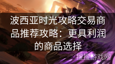 波西亚时光攻略交易商品推荐攻略：更具利润的商品选择