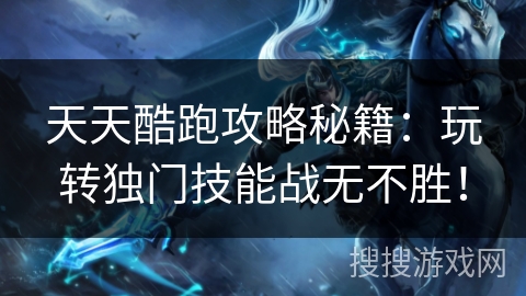 天天酷跑攻略秘籍:玩转独门技能战无不胜! 天天酷跑攻略秘籍:玩转独门技能战无不胜!