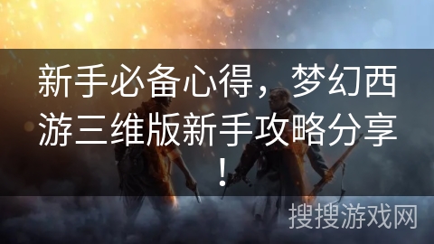 新手必备心得，梦幻西游三维版新手攻略分享！