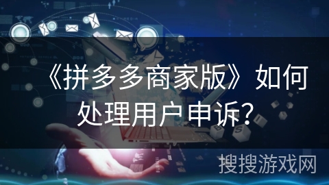 《拼多多商家版》如何处理用户申诉？