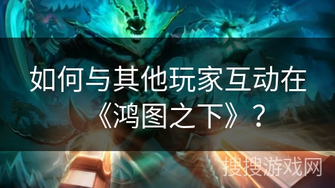 如何与其他玩家互动在《鸿图之下》？