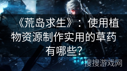 《荒岛求生》：使用植物资源制作实用的草药有哪些？