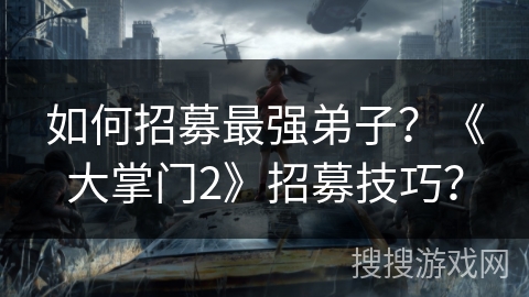 如何招募最强弟子？《大掌门2》招募技巧？