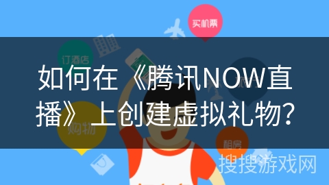 如何在《腾讯NOW直播》上创建虚拟礼物？