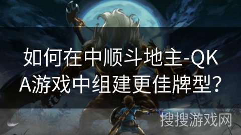 如何在中顺斗地主-QKA游戏中组建更佳牌型? 如何在中顺斗地主-QKA游戏中组建更佳牌型?