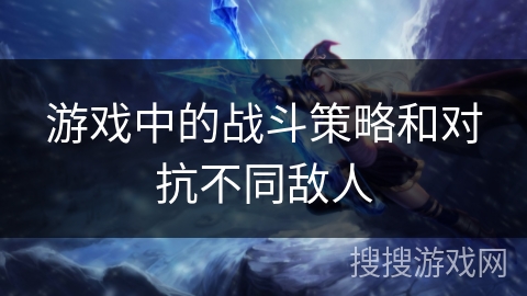 游戏中的战斗策略和对抗不同敌人