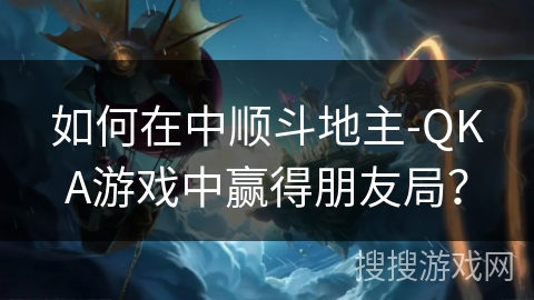 如何在中顺斗地主-QKA游戏中赢得朋友局？