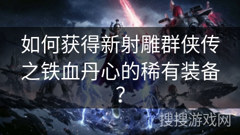 如何获得新射雕群侠传之铁血丹心的稀有装备？