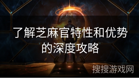 了解芝麻官特性和优势的深度攻略 了解芝麻官特性和优势的深度攻略