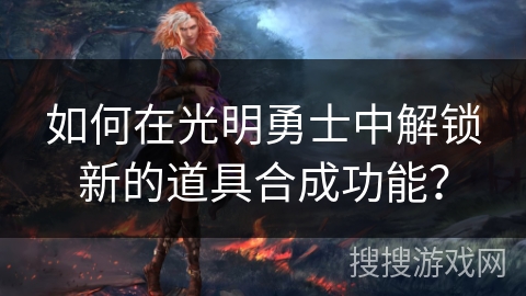 如何在光明勇士中解锁新的道具合成功能？