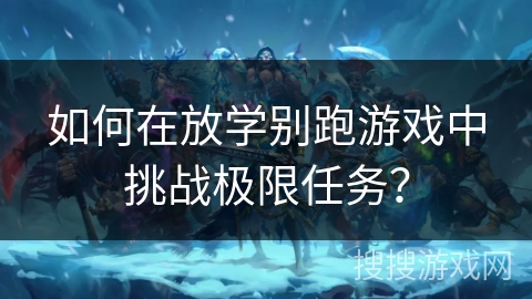 如何在放学别跑游戏中挑战极限任务？