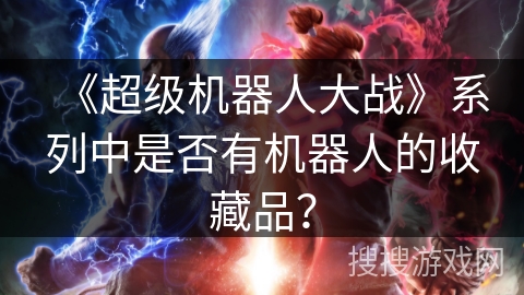《超级机器人大战》系列中是否有机器人的收藏品？