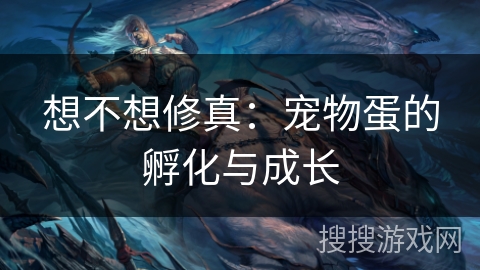 想不想修真:宠物蛋的孵化与成长 想不想修真:宠物蛋的孵化与成长