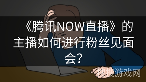 《腾讯NOW直播》的主播如何进行粉丝见面会？
