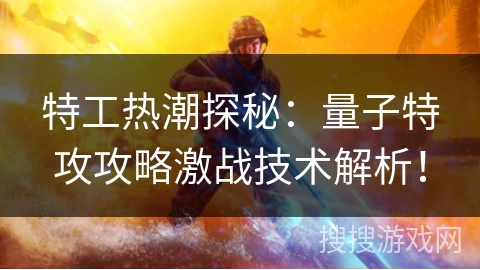 特工热潮探秘：量子特攻攻略激战技术解析！