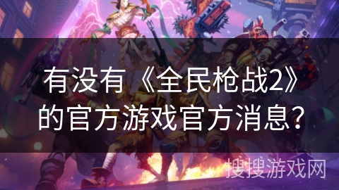 有没有《全民枪战2》的官方游戏官方消息？