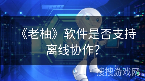 《老柚》软件是否支持离线协作？