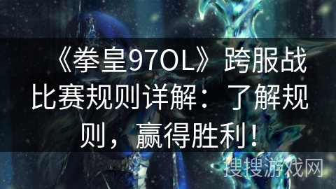 《拳皇97OL》跨服战比赛规则详解：了解规则，赢得胜利！