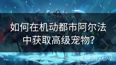 如何在机动都市阿尔法中获取高级宠物？