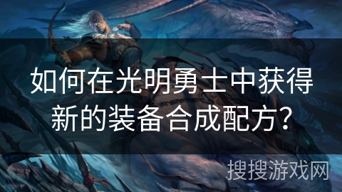 如何在光明勇士中获得新的装备合成配方？